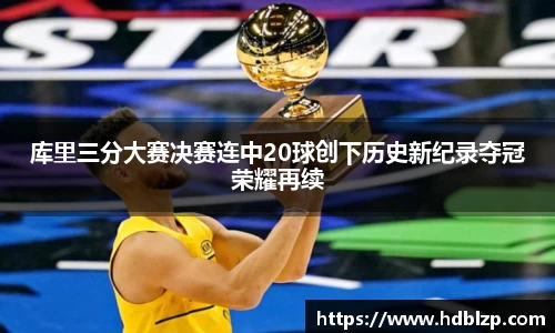 三亿体育库里三分大赛决赛连中20球创下历史新纪录夺冠荣耀再续